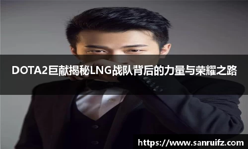 DOTA2巨献揭秘LNG战队背后的力量与荣耀之路