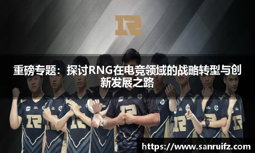 重磅专题：探讨RNG在电竞领域的战略转型与创新发展之路