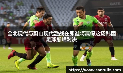 全北现代与蔚山现代激战在即谁将赢得这场韩国足球巅峰对决