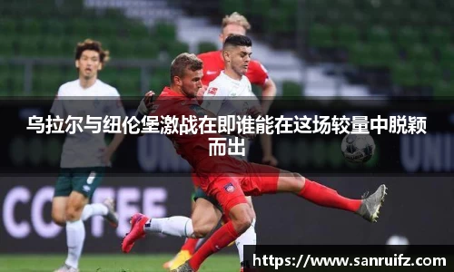 乌拉尔与纽伦堡激战在即谁能在这场较量中脱颖而出