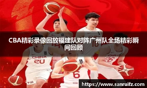 CBA精彩录像回放福建队对阵广州队全场精彩瞬间回顾