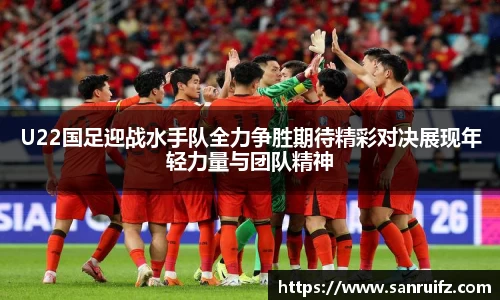 U22国足迎战水手队全力争胜期待精彩对决展现年轻力量与团队精神