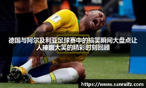 德国与阿尔及利亚足球赛中的搞笑瞬间大盘点让人捧腹大笑的精彩时刻回顾