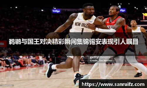 鹈鹕与国王对决精彩瞬间集锦锡安表现引人瞩目